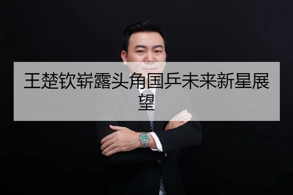 王楚钦崭露头角国乒未来新星展望