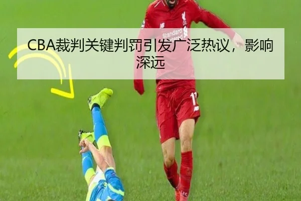 CBA裁判关键判罚引发广泛热议，影响深远